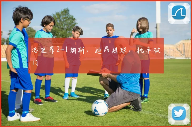 洛里昂2-1朗斯，迪昂进球，托辛破门