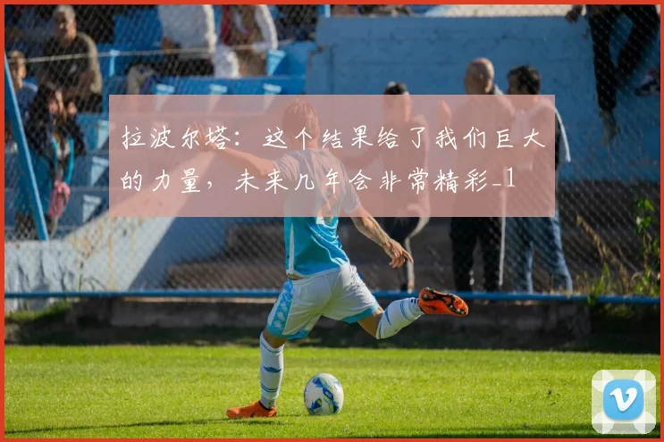 拉波尔塔：这个结果给了我们巨大的力量，未来几年会非常精彩_1