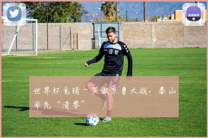 世界杯竞猜 - 笑傲京鲁大战，泰山率先“清零”