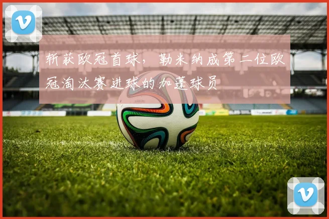 斩获欧冠首球，勒米纳成第二位欧冠淘汰赛进球的加蓬球员