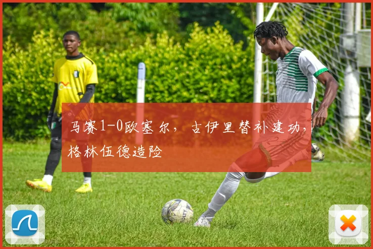 马赛1-0欧塞尔，古伊里替补建功，格林伍德造险